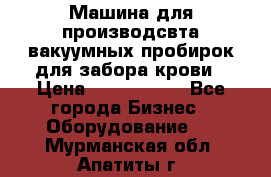 Машина для производсвта вакуумных пробирок для забора крови › Цена ­ 1 000 000 - Все города Бизнес » Оборудование   . Мурманская обл.,Апатиты г.